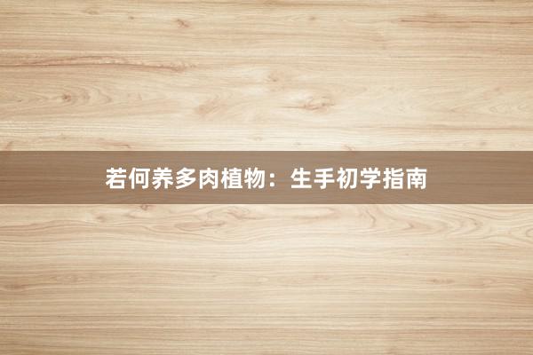 若何养多肉植物：生手初学指南